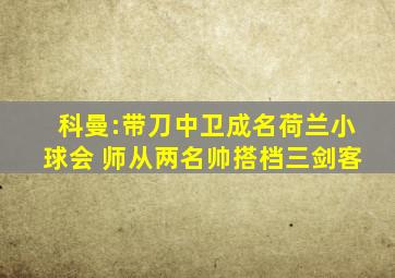 科曼:带刀中卫成名荷兰小球会 师从两名帅搭档三剑客